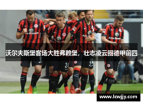 沃尔夫斯堡客场大胜弗赖堡，壮志凌云圈德甲前四
