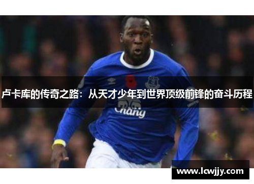 卢卡库的传奇之路：从天才少年到世界顶级前锋的奋斗历程