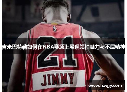 吉米巴特勒如何在NBA赛场上展现领袖魅力与不屈精神