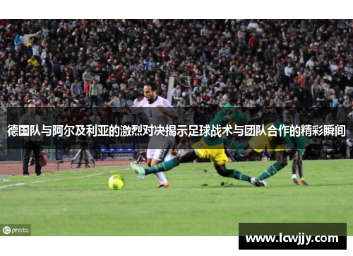德国队与阿尔及利亚的激烈对决揭示足球战术与团队合作的精彩瞬间