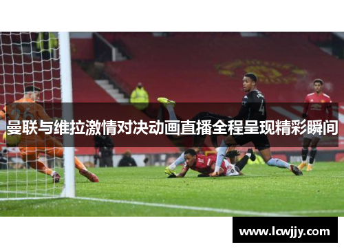 曼联与维拉激情对决动画直播全程呈现精彩瞬间