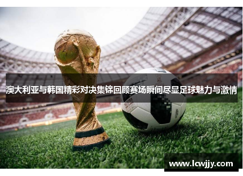 澳大利亚与韩国精彩对决集锦回顾赛场瞬间尽显足球魅力与激情