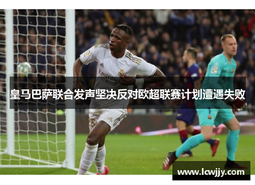 皇马巴萨联合发声坚决反对欧超联赛计划遭遇失败
