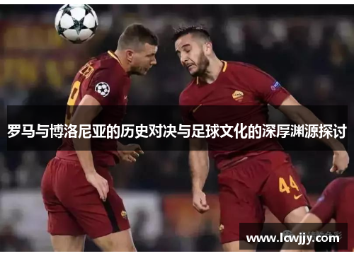 罗马与博洛尼亚的历史对决与足球文化的深厚渊源探讨