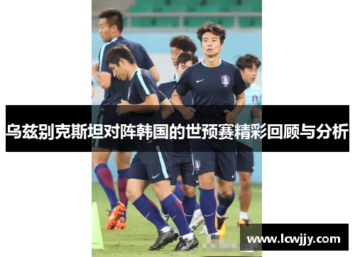 乌兹别克斯坦对阵韩国的世预赛精彩回顾与分析