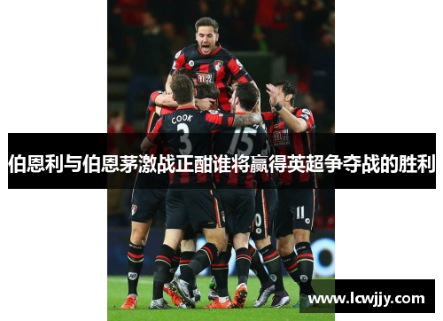 伯恩利与伯恩茅激战正酣谁将赢得英超争夺战的胜利