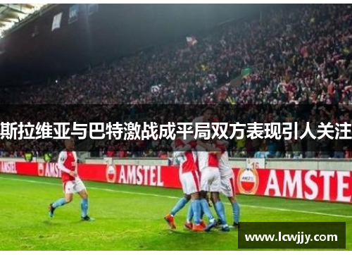 斯拉维亚与巴特激战成平局双方表现引人关注